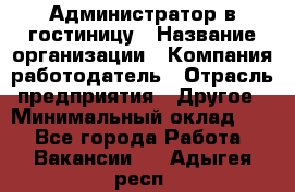 Администратор в гостиницу › Название организации ­ Компания-работодатель › Отрасль предприятия ­ Другое › Минимальный оклад ­ 1 - Все города Работа » Вакансии   . Адыгея респ.